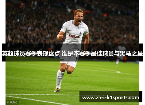 英超球员赛季表现盘点 谁是本赛季最佳球员与黑马之星